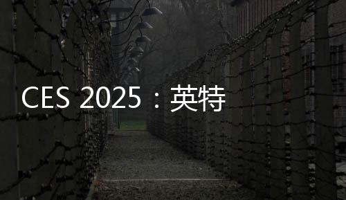 CES 2025：英特尔承诺未来会在独立显卡市场继续努力