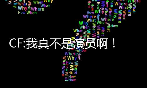 CF:我真不是演员啊！