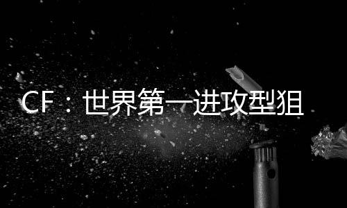 CF：世界第一进攻型狙击