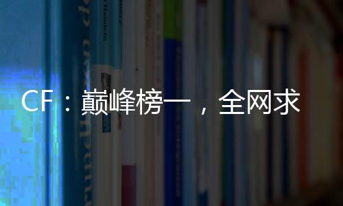 CF：巅峰榜一，全网求我打职业