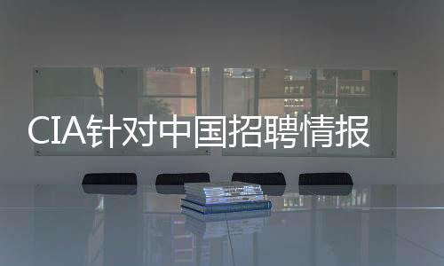 CIA针对中国招聘情报人员身份或暴露，深度分析与观察
