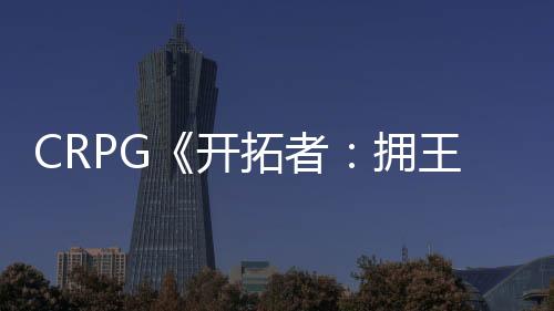 CRPG《开拓者：拥王者》全球销量超过200万份