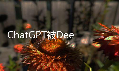 ChatGPT被DeepSeek超越，人工智能对话技术的最新进展
