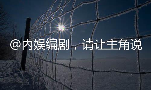 @内娱编剧，请让主角说人话