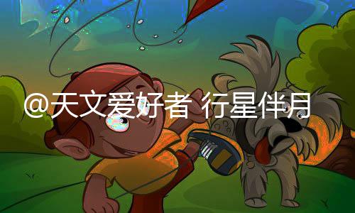@天文爱好者 行星伴月要来了