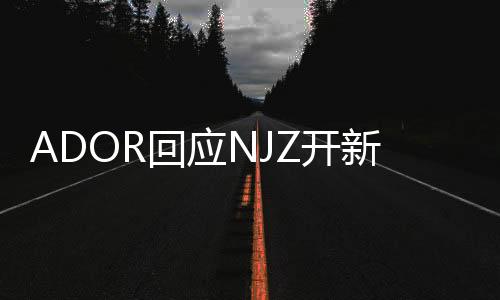 ADOR回应NJZ开新账号：未经同意的违约行为