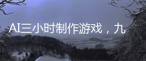 AI三小时制作游戏，九天盈利突破十二万大关