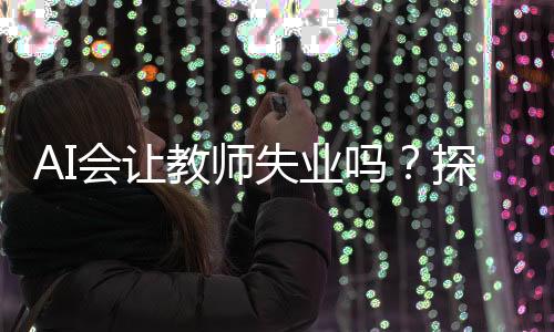 AI会让教师失业吗？探究教育行业的未来趋势