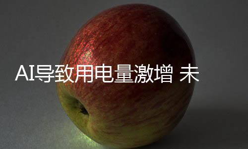 AI导致用电量激增 未来三年预计长近三倍