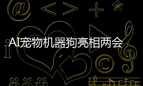 AI宠物机器狗亮相两会，网友热议，技术前沿与现实应用的完美结合