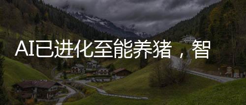 AI已进化至能养猪，智能化养殖业革新掀起新浪潮