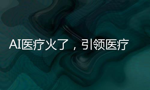 AI医疗火了，引领医疗新时代的新技术革命