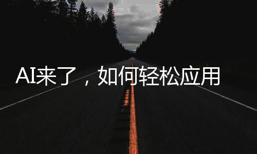 AI来了，如何轻松应用？一文带你全面了解
