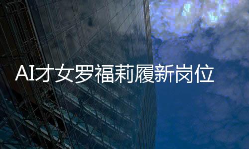AI才女罗福莉履新岗位，展现科技领导力