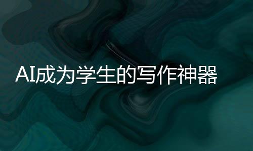 AI成为学生的写作神器——科技与教育的深度融合