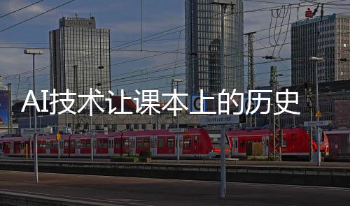 AI技术让课本上的历史人物复活——一场穿越时空的学习革命