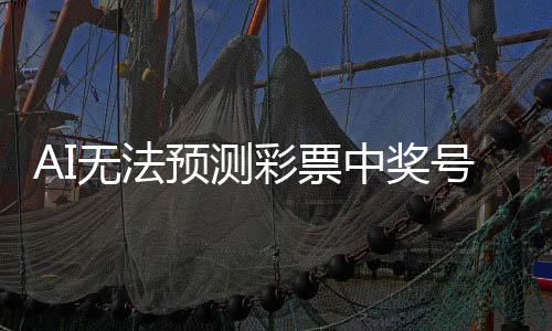 AI无法预测彩票中奖号码，揭示彩票的神秘与科学的边界