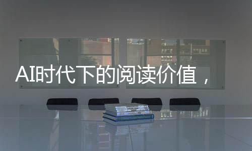 AI时代下的阅读价值，为何读书仍然不可或缺