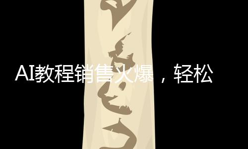 AI教程销售火爆，轻松赚取20万收入！