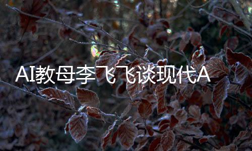 AI教母李飞飞谈现代AI三大支柱，揭示机器学习、大数据和自动化的价值共创智能未来新篇章