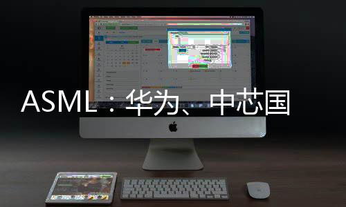 ASML：华为、中芯国际芯片技术落后Intel、台积电10