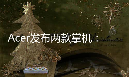 Acer发布两款掌机：2K触摸屏+可拆卸手柄