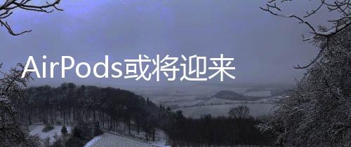 AirPods或将迎来全新升级，内置摄像头引领智能穿戴新潮流