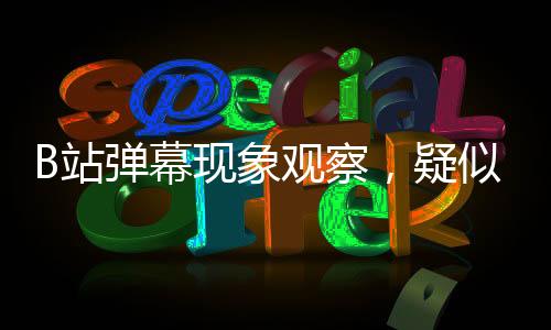 B站弹幕现象观察，疑似全人机引发网友热议