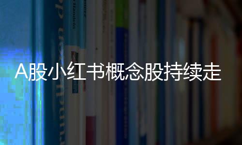 A股小红书概念股持续走强