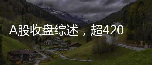 A股收盘综述，超4200只个股下跌，市场走势疲软