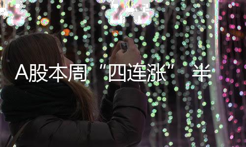 A股本周“四连涨” 半导体板块周五走强