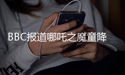 BBC报道哪吒之魔童降世续集哪吒2即将登陆全球银幕