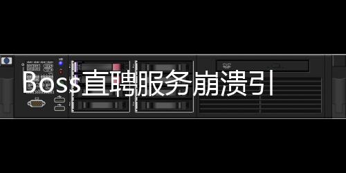 Boss直聘服务崩溃引发社会关注，用户使用感受及其影响分析