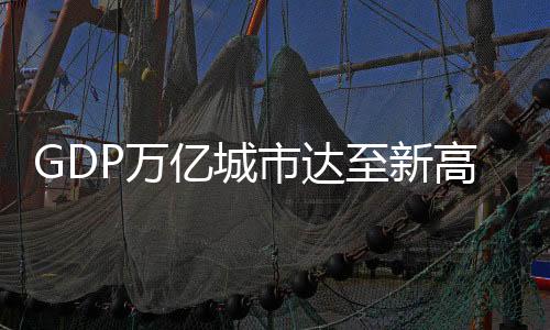 GDP万亿城市达至新高度，跨越多个层级的社会经济奇迹概览