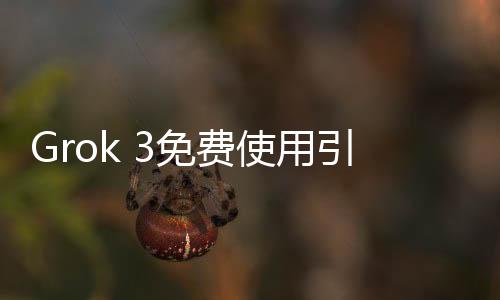 Grok 3免费使用引发争议，用户体验差异显著引发不满