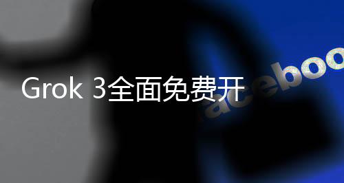 Grok 3全面免费开放，服务器因热烈反响而满载