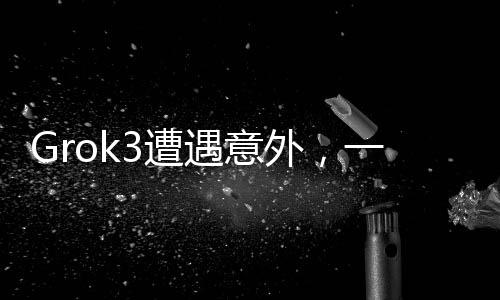 Grok3遭遇意外，一项技术的突然波折