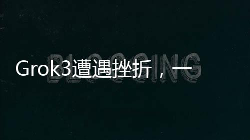 Grok3遭遇挫折，一项技术的意外失败