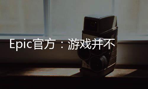 Epic官方：游戏并不让人沉迷 许多玩家领了都不玩