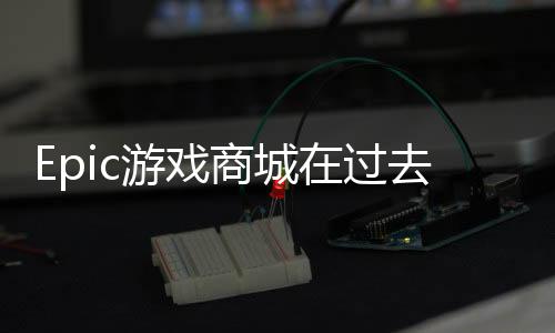 Epic游戏商城在过去一年里有2.95亿PC端玩家使用