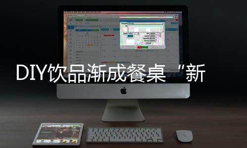DIY饮品渐成餐桌“新宠” “喝出”消费新风潮