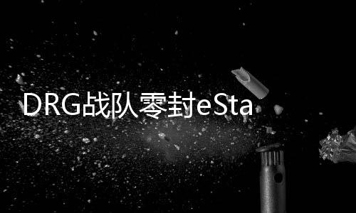 DRG战队零封eStar战队，一场电竞巅峰之战的全面解析