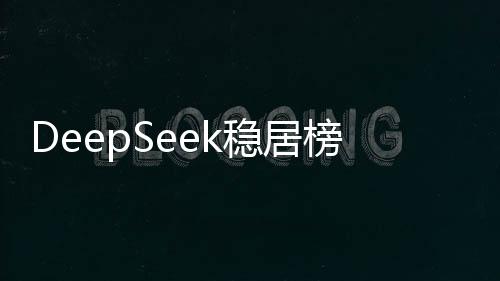 DeepSeek稳居榜首 中国AI原生App月活突破2.4亿