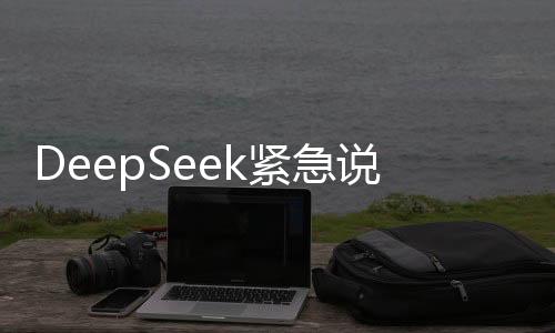 DeepSeek紧急说明