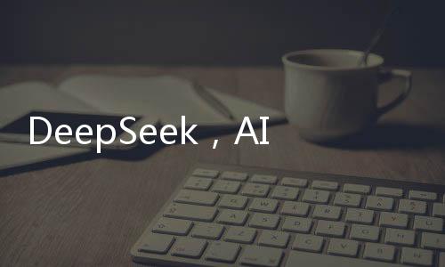DeepSeek，AI领域的璀璨新星，注定在AI史册上留下浓墨重彩的一笔