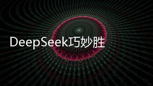 DeepSeek巧妙胜招战胜ChatGPT，智能竞赛掀起新篇章