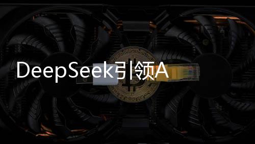 DeepSeek引领AI技术革新，让白菜价不再是梦想的追求