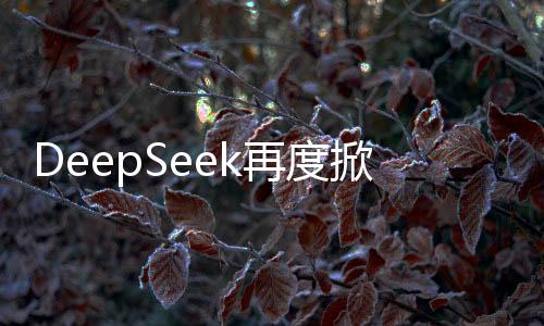 DeepSeek再度掀起海外热潮，创新技术引领全球焦点