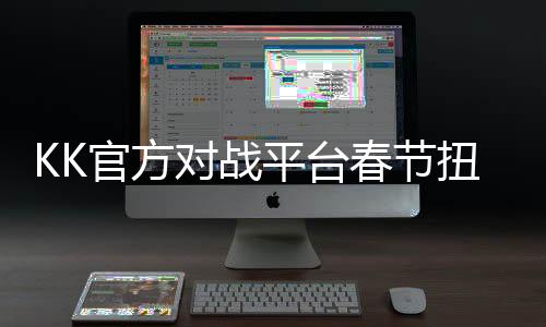 KK官方对战平台春节扭福利拉满！iPhone 16等超多年货你来领！