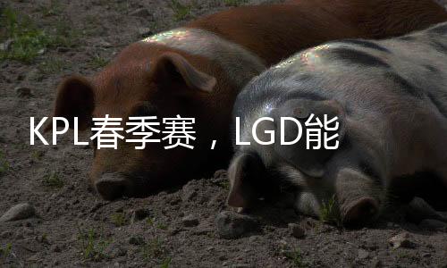 KPL春季赛，LGD能否复仇AG超玩会